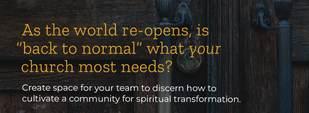 As the world re-opens, is back to normal what your church most needs? Create space for your team to discern how to cultivate a community for spiritual transformation.